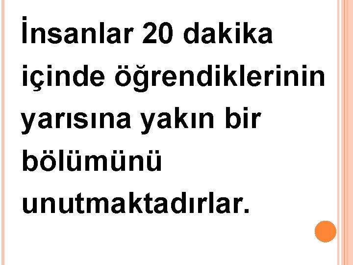 İnsanlar 20 dakika içinde öğrendiklerinin yarısına yakın bir bölümünü unutmaktadırlar. 