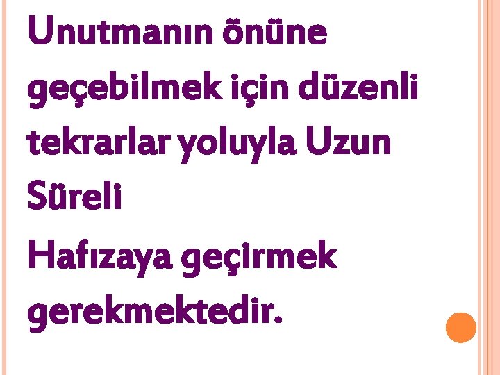 Unutmanın önüne geçebilmek için düzenli tekrarlar yoluyla Uzun Süreli Hafızaya geçirmek gerekmektedir. 