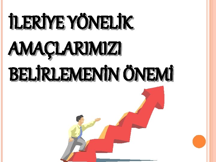 İLERİYE YÖNELİK AMAÇLARIMIZI BELİRLEMENİN ÖNEMİ 