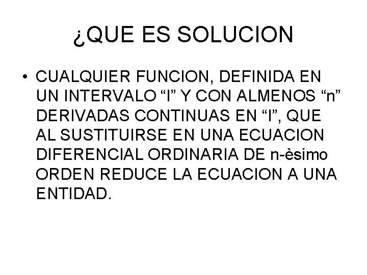 ¿QUE ES SOLUCION • CUALQUIER FUNCION, DEFINIDA EN UN INTERVALO “I” Y CON ALMENOS