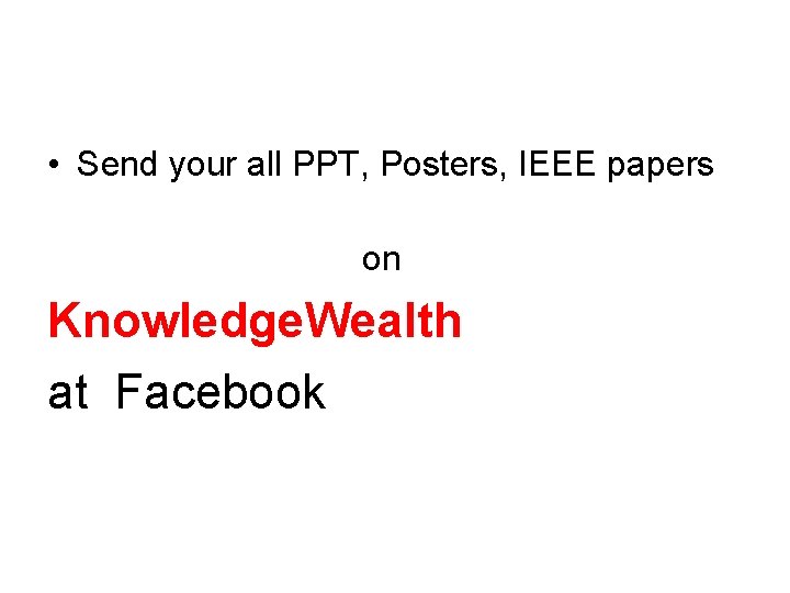  • Send your all PPT, Posters, IEEE papers on Knowledge. Wealth at Facebook