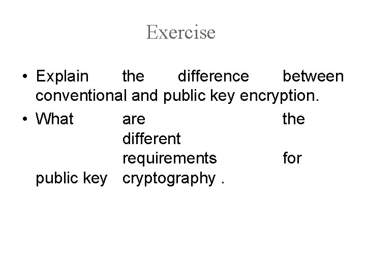 Exercise • Explain the difference between conventional and public key encryption. • What are