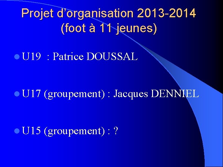 Projet d’organisation 2013 -2014 (foot à 11 jeunes) l U 19 : Patrice DOUSSAL