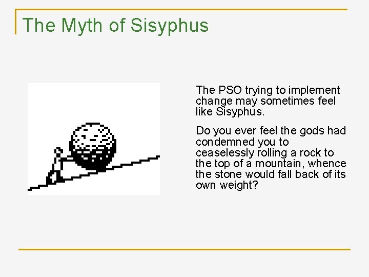 The Myth of Sisyphus The PSO trying to implement change may sometimes feel like