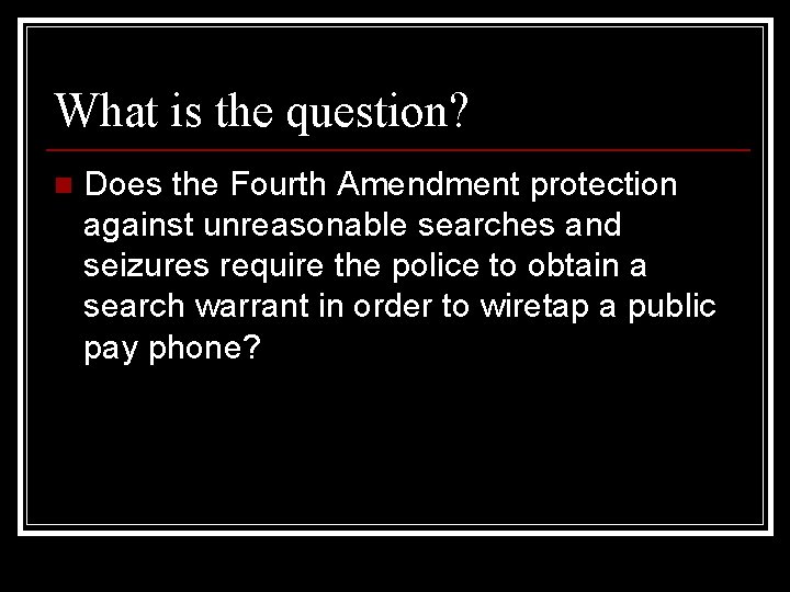 What is the question? n Does the Fourth Amendment protection against unreasonable searches and
