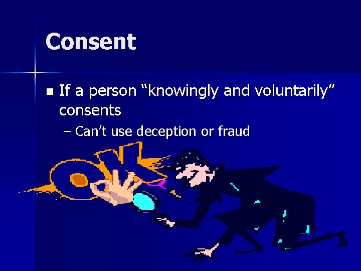 Consent n If a person “knowingly and voluntarily” consents – Can’t use deception or