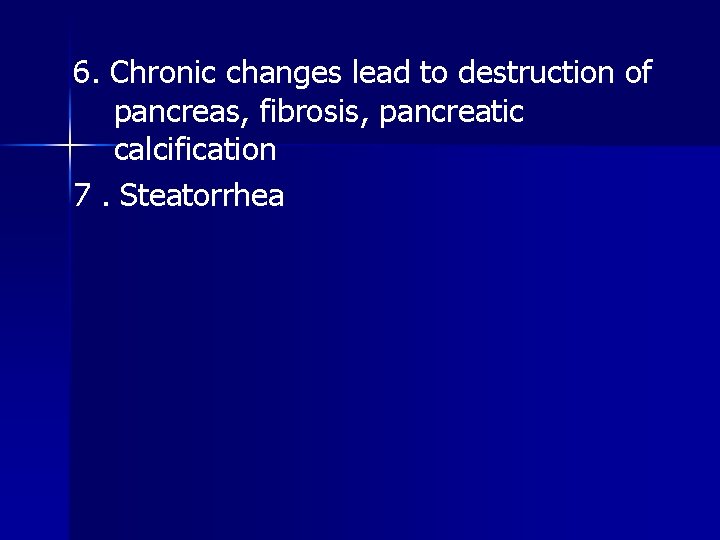 6. Chronic changes lead to destruction of pancreas, fibrosis, pancreatic calcification 7. Steatorrhea 