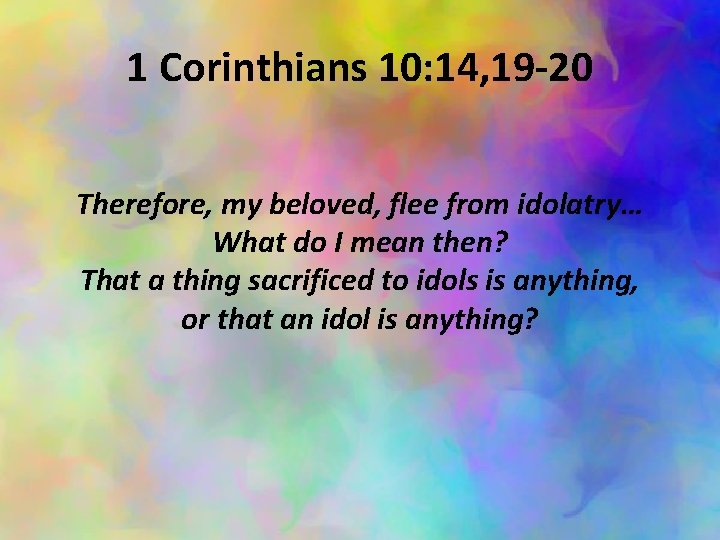 1 Corinthians 10: 14, 19 -20 Therefore, my beloved, flee from idolatry… What do