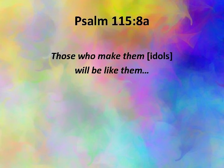 Psalm 115: 8 a Those who make them [idols] will be like them… 
