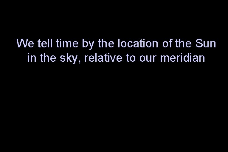 We tell time by the location of the Sun in the sky, relative to