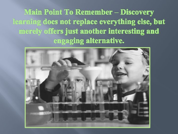 Main Point To Remember – Discovery learning does not replace everything else, but merely
