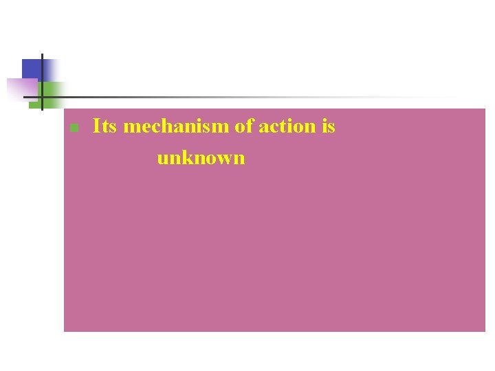 n Its mechanism of action is unknown 