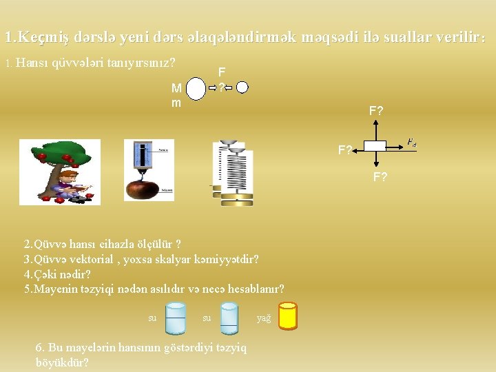 1. Keçmiş dərslə yeni dərs əlaqələndirmək məqsədi ilə suallar verilir: 1. Hansı qüvvələri tanıyırsınız?