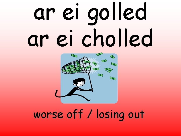 ar ei golled ar ei cholled worse off / losing out 