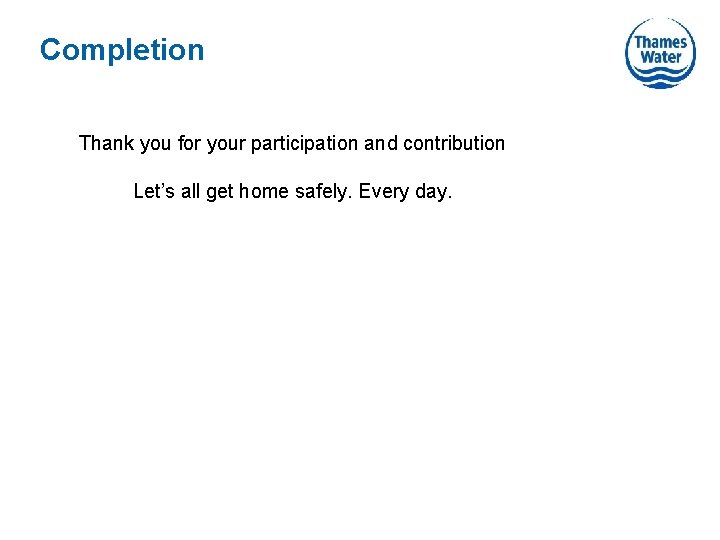 Completion Thank you for your participation and contribution Let’s all get home safely. Every