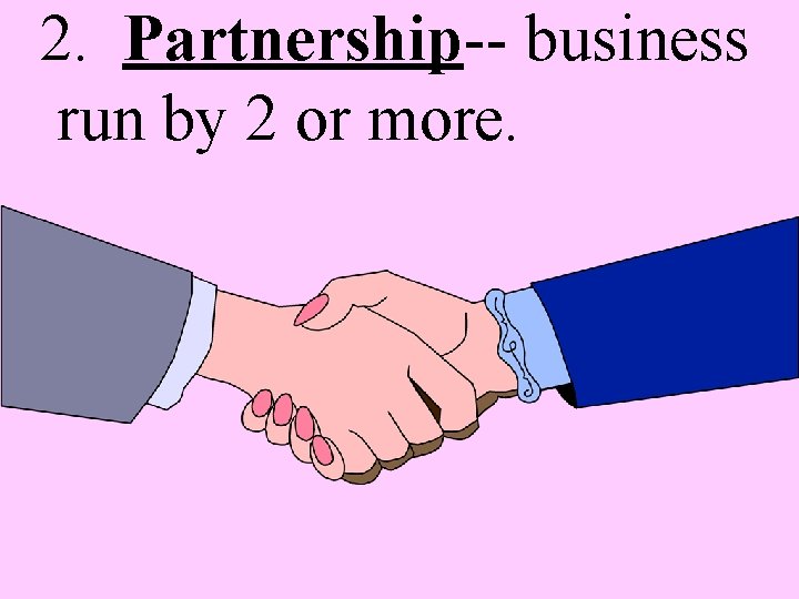 2. Partnership-- business run by 2 or more. 