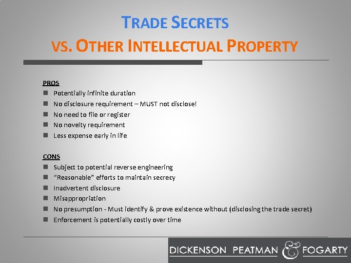 TRADE SECRETS VS. OTHER INTELLECTUAL PROPERTY PROS n Potentially infinite duration n No disclosure