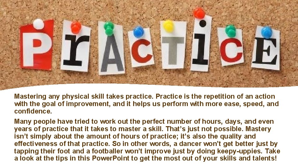 Mastering any physical skill takes practice. Practice is the repetition of an action with