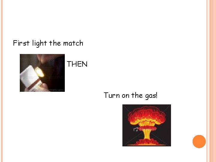 First light the match THEN Turn on the gas! 