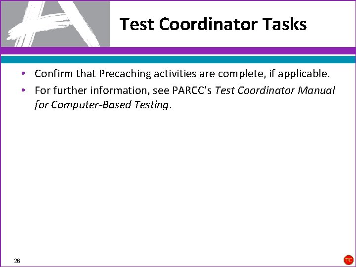 Test Coordinator Tasks • Confirm that Precaching activities are complete, if applicable. • For