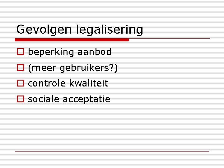 Gevolgen legalisering o beperking aanbod o (meer gebruikers? ) o controle kwaliteit o sociale