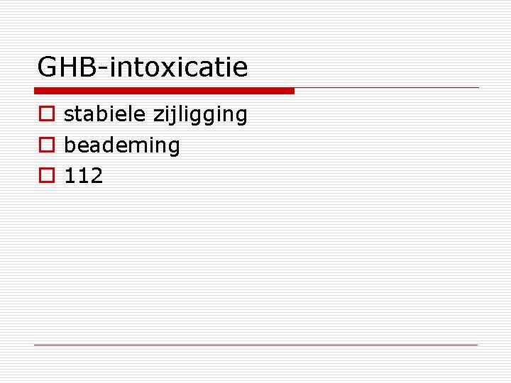 GHB-intoxicatie o stabiele zijligging o beademing o 112 
