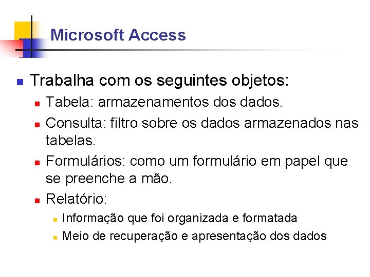 Microsoft Access Trabalha com os seguintes objetos: Tabela: armazenamentos dados. Consulta: filtro sobre os