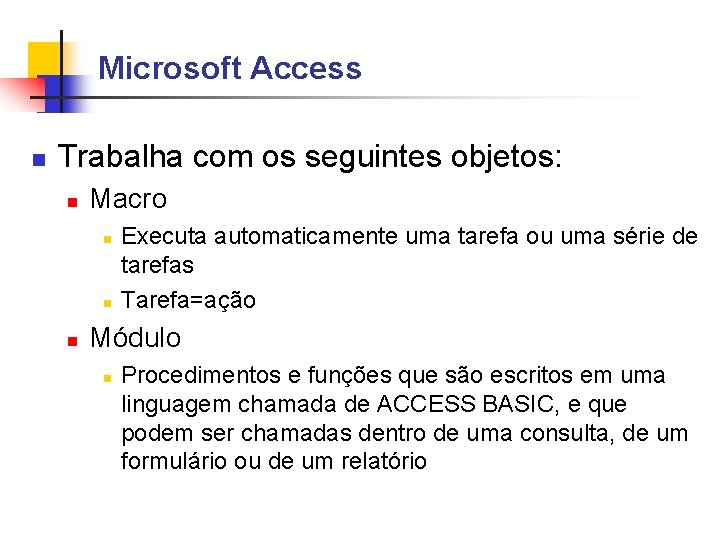 Microsoft Access Trabalha com os seguintes objetos: Macro Executa automaticamente uma tarefa ou uma