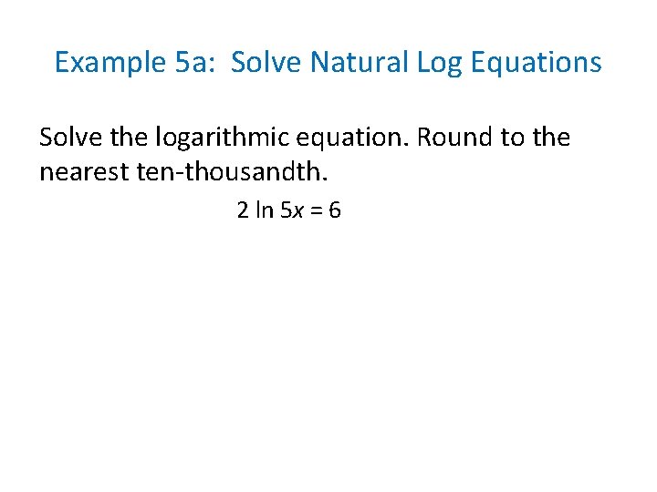 Example 5 a: Solve Natural Log Equations Solve the logarithmic equation. Round to the