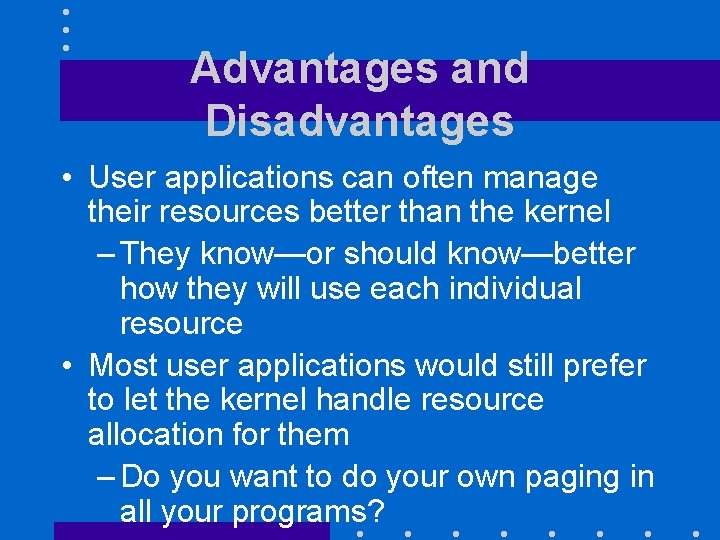 Advantages and Disadvantages • User applications can often manage their resources better than the