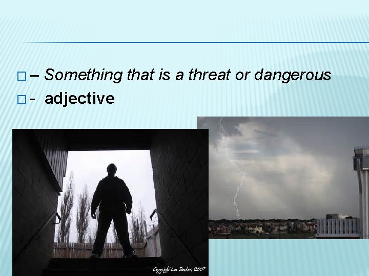 �– Something that is a threat or dangerous � - adjective 