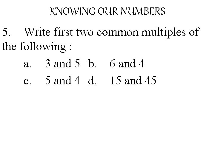 KNOWING OUR NUMBERS 5. Write first two common multiples of the following : a.