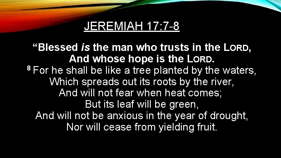 JEREMIAH 17: 7 -8 “Blessed is the man who trusts in the LORD, And
