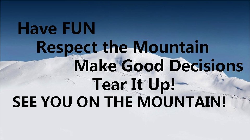 Have FUN Respect the Mountain Make Good Decisions Tear It Up! SEE YOU ON