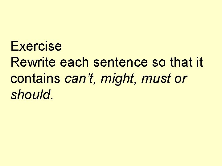 Exercise Rewrite each sentence so that it contains can’t, might, must or should. 