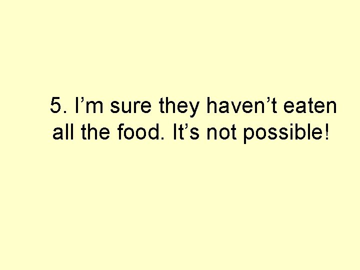 5. I’m sure they haven’t eaten all the food. It’s not possible! 