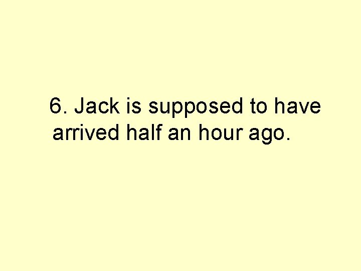 6. Jack is supposed to have arrived half an hour ago. 