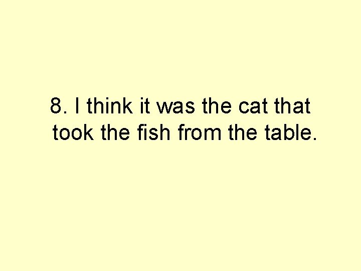8. I think it was the cat that took the fish from the table.