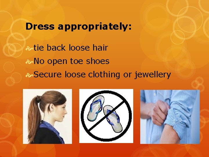 Dress appropriately: tie back loose hair No open toe shoes Secure loose clothing or