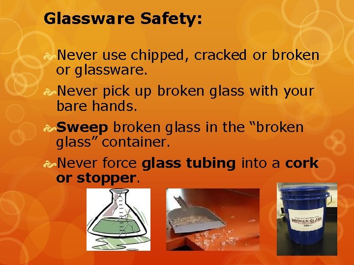 Glassware Safety: Never use chipped, cracked or broken or glassware. Never pick up broken