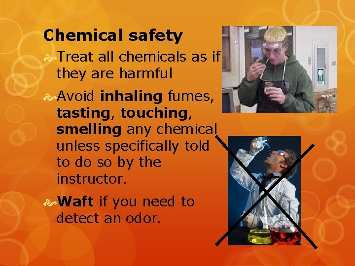 Chemical safety Treat all chemicals as if they are harmful Avoid inhaling fumes, tasting,