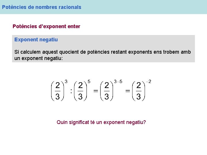 Potències de nombres racionals Potències d’exponent enter Exponent negatiu Si calculem aquest quocient de