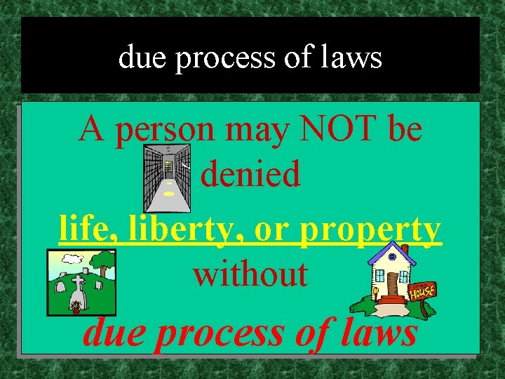 due process of laws A person may NOT be denied life, liberty, or property