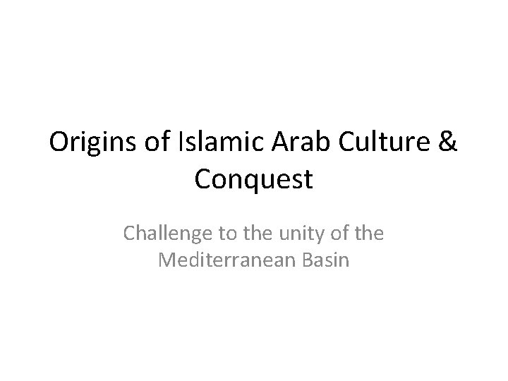 Origins of Islamic Arab Culture & Conquest Challenge to the unity of the Mediterranean