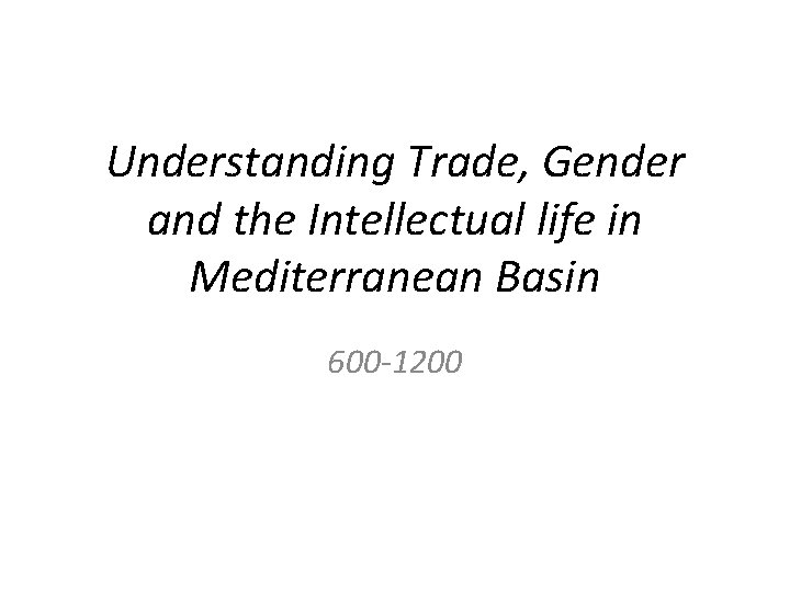 Understanding Trade, Gender and the Intellectual life in Mediterranean Basin 600 -1200 