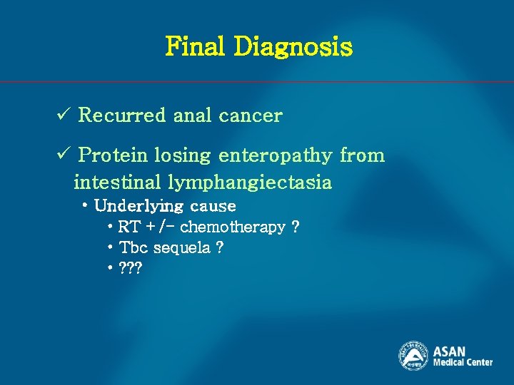 Final Diagnosis ü Recurred anal cancer ü Protein losing enteropathy from intestinal lymphangiectasia •