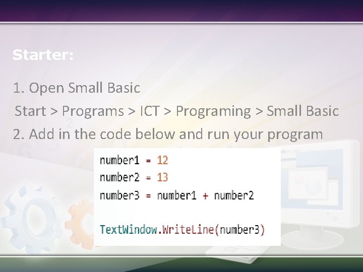 Starter: 1. Open Small Basic Start > Programs > ICT > Programing > Small