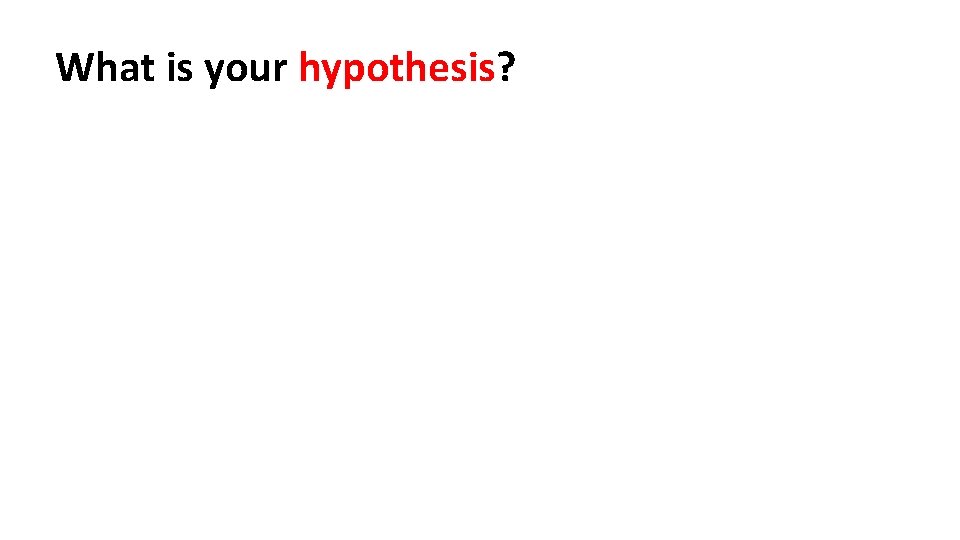 What is your hypothesis? 