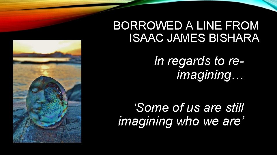 BORROWED A LINE FROM ISAAC JAMES BISHARA In regards to reimagining… ‘Some of us