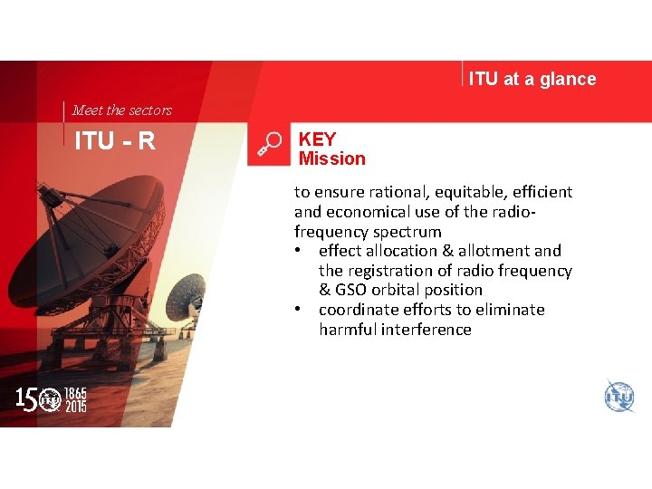 ITU at a glance Meet the sectors ITU - R KEY Mission to ensure